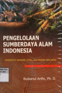 Pengelolaan Sumber Daya Alam Indonesia : Perspektif Ekonomi, Etika, dan Praksis Kebijakan