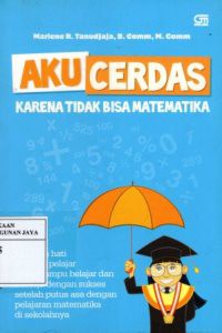 Aku Cerdas Karena Tidak Bisa Matematika : Curahan Hati Seorang Pelajar Yang Mampu Belajar dan Bekerja Dengan Sukses Setelah Putus Asa Dengan Pelajaran Matematika di Sekolahnya