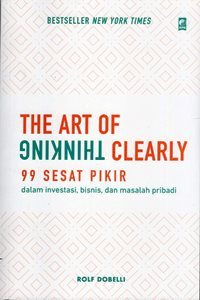 The Art of Thinking Clearly : 99 Sesat Pikir Dalam Investasi, Bisnis, dan Masalah Pribadi